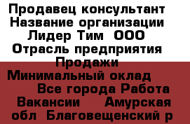 Продавец-консультант › Название организации ­ Лидер Тим, ООО › Отрасль предприятия ­ Продажи › Минимальный оклад ­ 14 000 - Все города Работа » Вакансии   . Амурская обл.,Благовещенский р-н